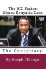 The ICC factor: Uhuru Kenyatta case.: The Conspiracy By Joseph W. Ndungu Cover Image