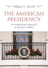 The American Presidency: An Institutional Approach to Executive Politics By William G. Howell Cover Image
