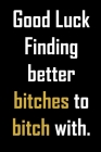 Good luck finding better bitches to bitch with.: Funny gag friendship quote notebook. Funny coworker leaving gift. Cover Image