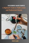 Soldering Made Simple: A Beginner's Guide to Perfect Joints and Professional Results Cover Image