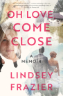 Oh Love, Come Close: A Memoir By Lindsey Frazier Cover Image