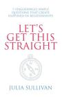 Let's Get This Straight: 7 Staggeringly Simple Questions That Create Happiness in Relationships By Julia Sullivan Cover Image