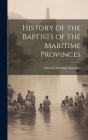 History of the Baptists of the Maritime Provinces By Edward Manning Saunders Cover Image