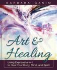 Art and Healing: Using Expressive Art to Heal Your Body, Mind, and Spirit By Barbara Ganim Cover Image