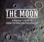 The Moon: A Beginner's Guide to Lunar Features and Photography By James Harrop Cover Image