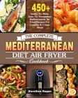 The Complete Mediterranean Diet Air Fryer Cookbook: 450+ Quick-To-Make Easy-To-Remember Mediterranean Air Fried Recipes For Crunchy & Crispy Meals Cover Image