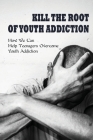 Kill The Root Of Youth Addiction: How We Can Help Teenagers Overcome Youth Addiction: How To Identify And Treat A Pornography Addiction Cover Image