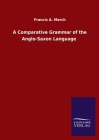 A Comparative Grammar of the Anglo-Saxon Language By Francis a. March Cover Image