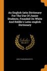 An English-Latin Dictionary for the Use of Junior Students, Founded on White and Riddle's Latin-English Dictionary By John Tahourdin White Cover Image