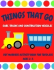 Things That Go - Cars, Trains and Construction Vehicles Dot Markers Activity Book for Toddlers Ages 2-5: 30 Unique Designs - Easy Guided Big Dots - Fi By Auntie Meggie Cover Image