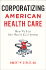 Corporatizing American Health Care: How We Lost Our Health Care System By Robert W. Derlet Cover Image