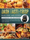 Dash Tasti-Crisp Electric Air Fryer Cookbook For Beginners: The Complete Guide of Dash Tasti-Crisp Electric Air Fryer with Easy Tasty Recipes Cover Image