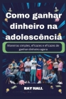 Como ganhar dinheiro na adolescência: Maneiras simples, eficazes e eficazes de ganhar dinheiro agora By Ray Hall Cover Image
