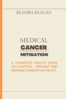 Medical Cancer Mitigation: A Complete Health Guide to Control, Prevent and Manage Cancer Lethality. By Kendra Reagan Cover Image