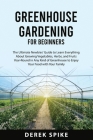 Greenhouse Gardening for Beginners: The Ultimate Newbies' Guide to Learn Everything About Growing Vegetables, Herbs, and Fruits Year-Round in Any Kind By Derek Spike Cover Image