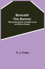 Beneath The Banner: Being Narratives Of Noble Lives And Brave Deeds By F. J. Cross Cover Image