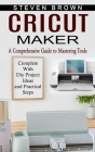 Cricut Maker: A Comprehensive Guide to Mastering Tools (Complete With Diy Project Ideas and Practical Steps) By Steven Brown Cover Image