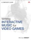 Writing Interactive Music for Video Games: A Composer's Guide (Game Design) By Michael Sweet Cover Image
