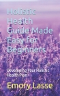 Holistic Health Guide Made Easy for Beginners: Developing Your Holistic Health Plan By Emory Lasse Cover Image