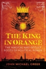 The King in Orange: The Magical and Occult Roots of Political Power By John Michael Greer Cover Image