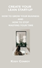 Create Your Lean Start-Up: How to Grow Your Business and How to Stop Wasting Your Time By Kody Conroy Cover Image
