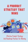 A Product Strategy That Wins: Effective Product Strategy And Roadmap Practices For Winning: Marketing Plan For Your Product Launch By Val Poeschl Cover Image