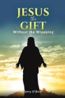 Jesus: The Gift Without the Wrapping By Terry O'Brien Cover Image