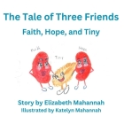 The Tale of Three Friends: Faith, Hope, and Tiny By Katelyn Mahannah (Illustrator), Elizabeth Mahannah Cover Image
