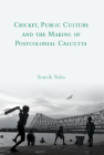 Cricket, Public Culture and the Making of Postcolonial Calcutta By Souvik Naha Cover Image