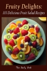 Fruity Delights: 103 Delicious Fruit Salad Recipes By The Daily Dish Cover Image