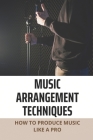 Music Arrangement Techniques: How To Produce Music Like A Pro: Arrangement Music Techniques By Gertrudis Ditomasso Cover Image