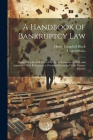 A Handbook of Bankruptcy Law: Embodying the Full Text of the Act of Congress of 1898, and Annotated With References to Pertinent Decisions Under For Cover Image