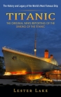 Titanic: The History and Legacy of the World's Most Famous Ship (The Original News Reporting of the Sinking of the Titanic) By Lester Lake Cover Image