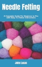 Needle Felting: A Complete Guide For Beginner to Pro with Easy To Follow Instructions By John Lucas Cover Image