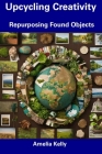 Upcycling Creativity: Repurposing Found Objects By Amelia Kelly Cover Image