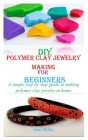 DIY Polymer Clay Jewelry Making for Beginners: A Simple Step By Step Guide in Making Polymer Clay Jewelry At Home By Jane Miller Cover Image