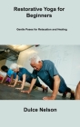 Restorative Yoga for Beginners: Gentle Poses for Relaxation and Healing By Dulce Nelson Cover Image
