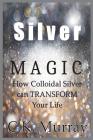 Silver Magic: How Colloidal Silver Can TRANSFORM Your Life Cover Image