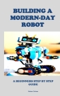 Building a Modern-Day Robot: A Beginners Step by Step Guide By Babson Dickson Cover Image