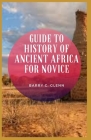 Guide to History of Ancient Africa For Novice: The history of ancient Africa, goes back further than any other civilization or culture on earth Cover Image
