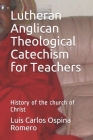 Lutheran Anglican Theological Catechism for Teachers: History of the church of Christ By Luis Carlos Ospina Romero Cover Image