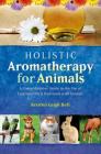 Holistic Aromatherapy for Animals: A Comprehensive Guide to the Use of Essential Oils & Hydrosols with Animals By Kristen Leigh Bell Cover Image