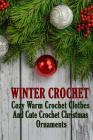Winter Crochet: Cozy Warm Crochet Clothes And Cute Crochet Christmas Ornaments Cover Image