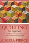 Quilting For Beginners: Easy and Effective Quilting Techniques to Create Great Patterns and Designs Cover Image