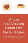 Unique And Amazing Gluten-Free Pasta Recipes: Mouth-Watering Pasta Recipes For The Gluten Intolerant: Gluten Free Pasta Recipes Ideas Cover Image