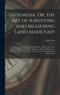 Geodaesia, Or, the Art of Surveying and Measuring Land Made Easy: Shewing by Plain and Practical Rules, to Survey, Protract, Cast Up, Reduce Or Divide By John Love Cover Image