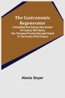 The Gastronomic Regenerator: A Simplified and Entirely New System of Cookery With Nearly Two Thousand Practical Receipts Suited to the Income of Al By Alexis Soyer Cover Image