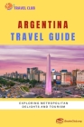 Argentina Travel Guide: Exploring Metropolitan Delights and Tourism By Travel Club Cover Image