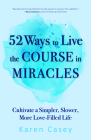 52 Ways to Live the Course in Miracles: Cultivate a Simpler, Slower, More Love-Filled Life (Affirmations, Meditations, Spirituality, Sobriety) By Karen Casey Cover Image