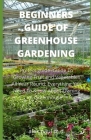 Beginners Guide of Greenhouse Gardening: Prefect guide Guide To Growing Fruit and Vegetables All Year Round: Everything You Need To Know About Owning Cover Image